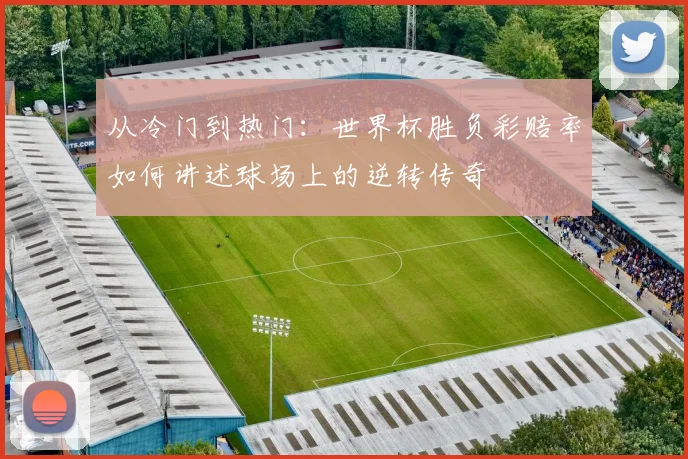 从冷门到热门：世界杯胜负彩赔率如何讲述球场上的逆转传奇
