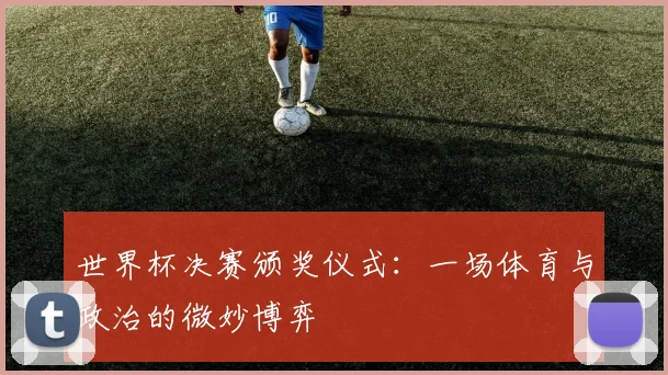 世界杯决赛颁奖仪式:一场体育与政治的微妙博弈