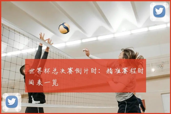 世界杯总决赛倒计时：精准赛程时间表一览
