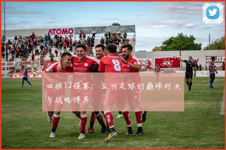 回顾12强赛：亚洲足球的巅峰对决与战略博弈