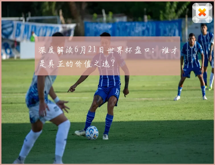 深度解读6月21日世界杯盘口：谁才是真正的价值之选？