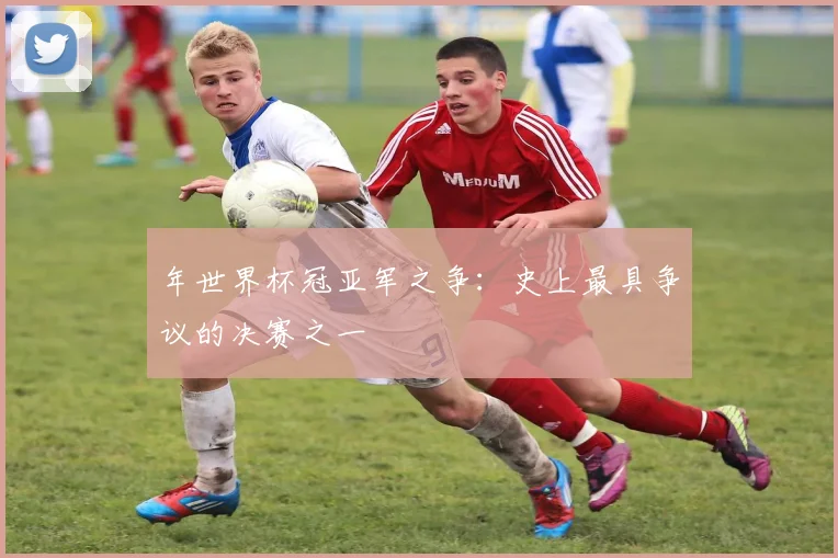 年世界杯冠亚军之争:史上最具争议的决赛之一