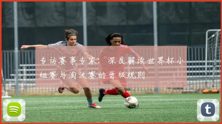 专访赛事专家:深度解读世界杯小组赛与淘汰赛的晋级规则