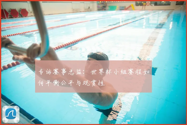 专访赛事总监:世界杯小组赛程如何平衡公平与观赏性