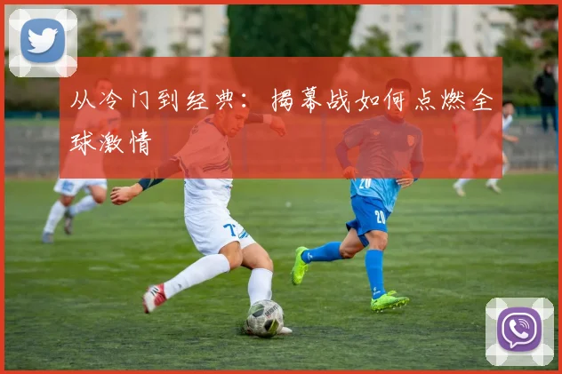 从冷门到经典:揭幕战如何点燃全球激情