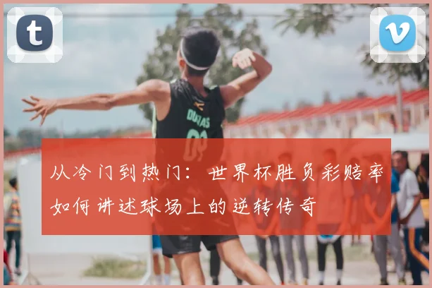 从冷门到热门：世界杯胜负彩赔率如何讲述球场上的逆转传奇
