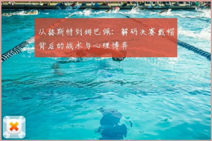 从赫斯特到姆巴佩：解码决赛戴帽背后的战术与心理博弈
