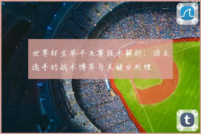 世界杯女单半决赛技术解析：顶尖选手的战术博弈与关键分处理