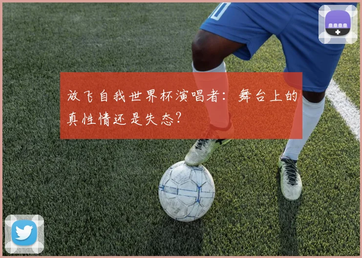 放飞自我世界杯演唱者：舞台上的真性情还是失态？