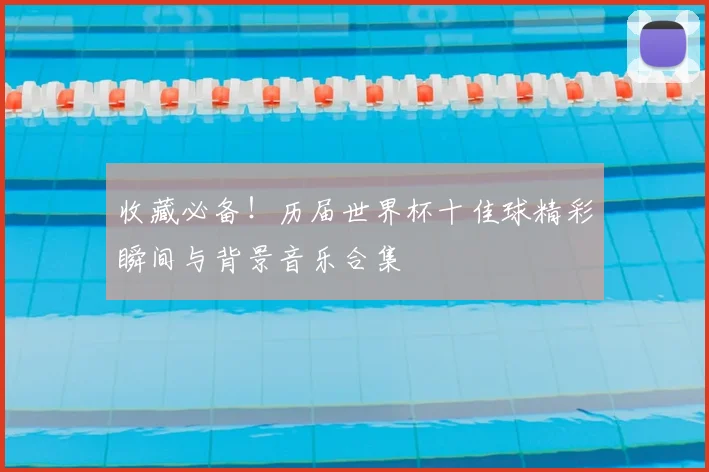 收藏必备！历届世界杯十佳球精彩瞬间与背景音乐合集