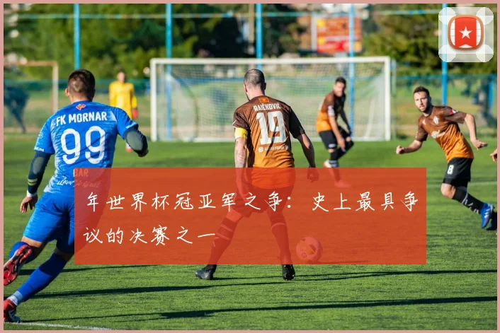 年世界杯冠亚军之争：史上最具争议的决赛之一