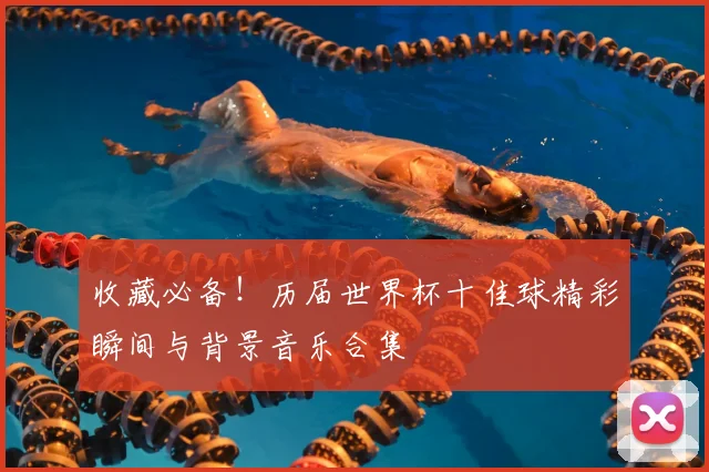 收藏必备！历届世界杯十佳球精彩瞬间与背景音乐合集