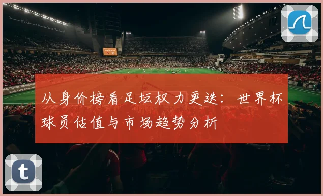 从身价榜看足坛权力更迭：世界杯球员估值与市场趋势分析