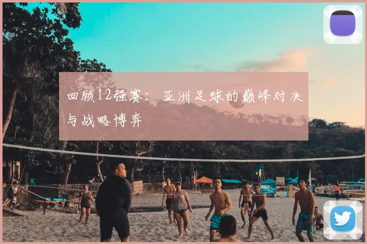 回顾12强赛：亚洲足球的巅峰对决与战略博弈