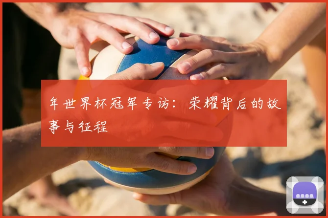 年世界杯冠军专访:荣耀背后的故事与征程
