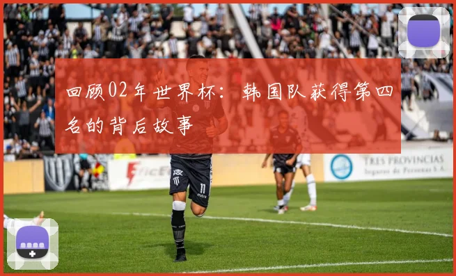 回顾02年世界杯：韩国队获得第四名的背后故事