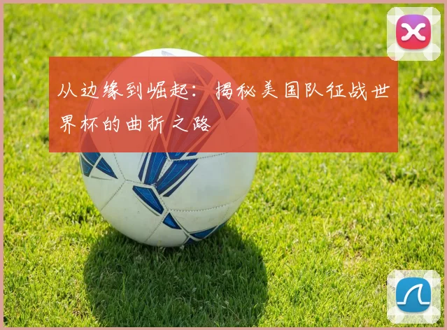 从边缘到崛起：揭秘美国队征战世界杯的曲折之路