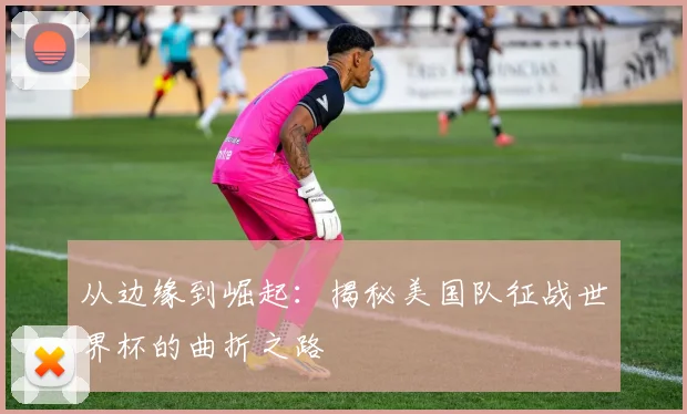 从边缘到崛起：揭秘美国队征战世界杯的曲折之路