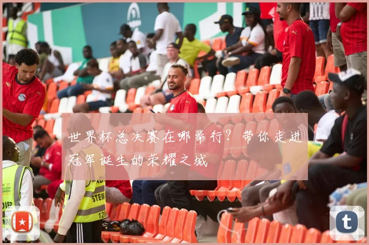 世界杯总决赛在哪举行?带你走进冠军诞生的荣耀之城