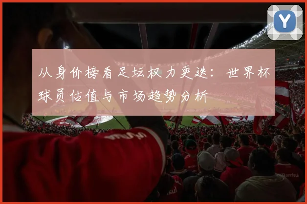 从身价榜看足坛权力更迭：世界杯球员估值与市场趋势分析