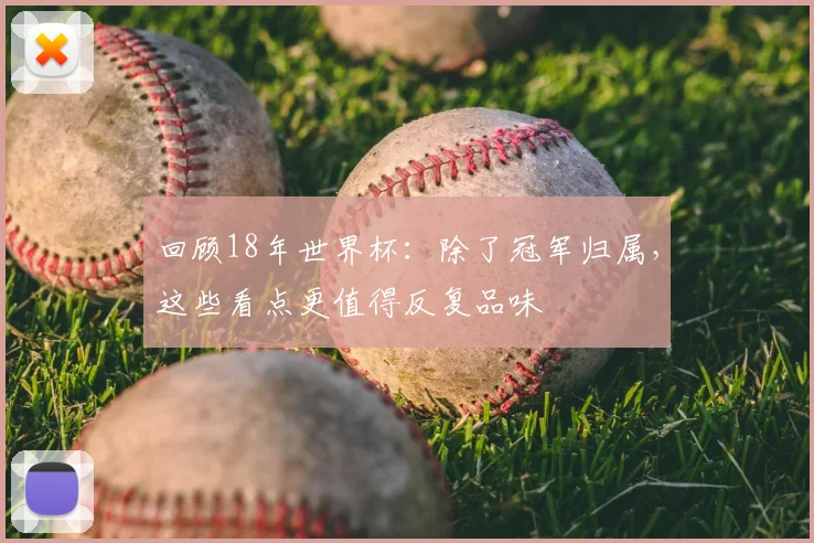 回顾18年世界杯：除了冠军归属，这些看点更值得反复品味