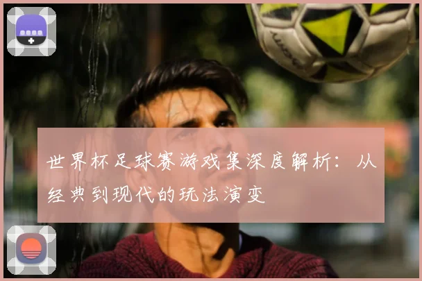 世界杯足球赛游戏集深度解析：从经典到现代的玩法演变