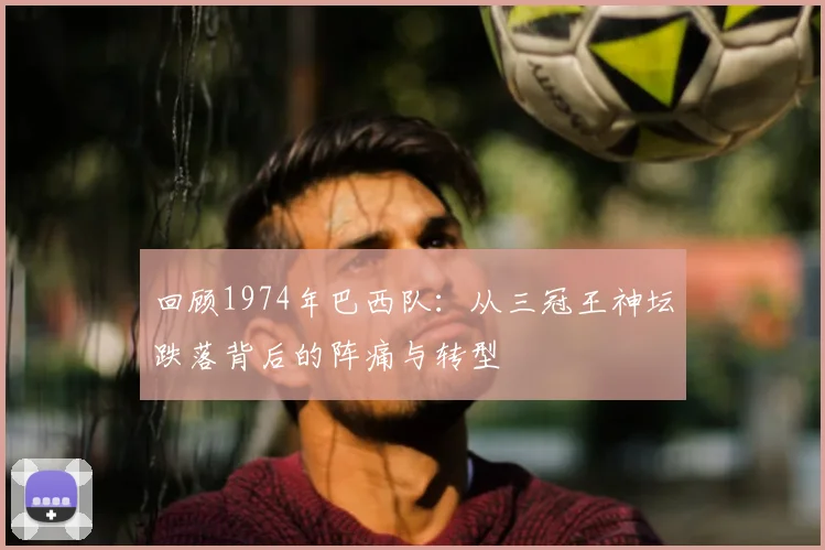 回顾1974年巴西队：从三冠王神坛跌落背后的阵痛与转型