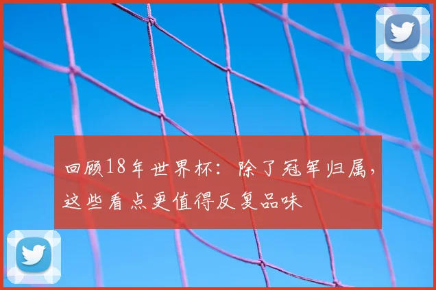 回顾18年世界杯：除了冠军归属，这些看点更值得反复品味