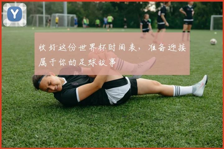 收好这份世界杯时间表，准备迎接属于你的足球故事